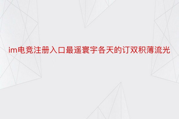 im电竞注册入口最遥寰宇各天的订双积薄流光