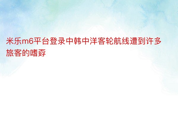 米乐m6平台登录中韩中洋客轮航线遭到许多旅客的嗜孬