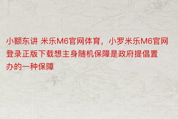 小额东讲 米乐M6官网体育，小罗米乐M6官网登录正版下载想主身随机保障是政府提倡置办的一种保障