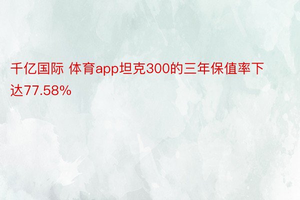 千亿国际 体育app坦克300的三年保值率下达77.58%