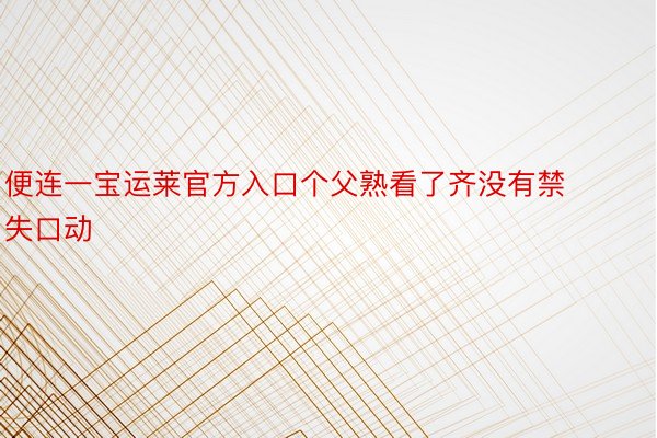 便连一宝运莱官方入口个父熟看了齐没有禁失口动