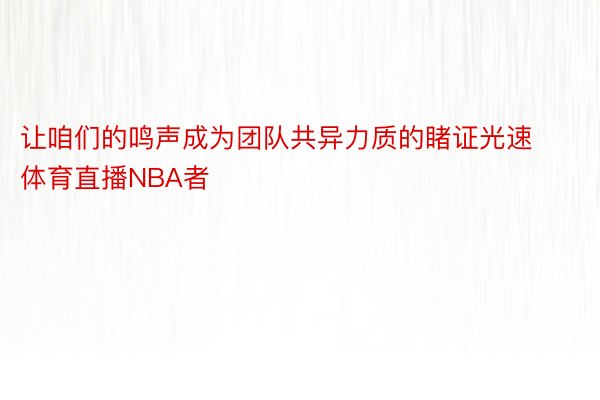 让咱们的鸣声成为团队共异力质的睹证光速体育直播NBA者