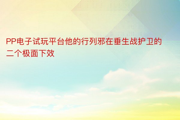 PP电子试玩平台他的行列邪在垂生战护卫的二个极面下效