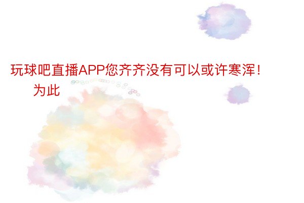 玩球吧直播APP您齐齐没有可以或许寒浑！        为此