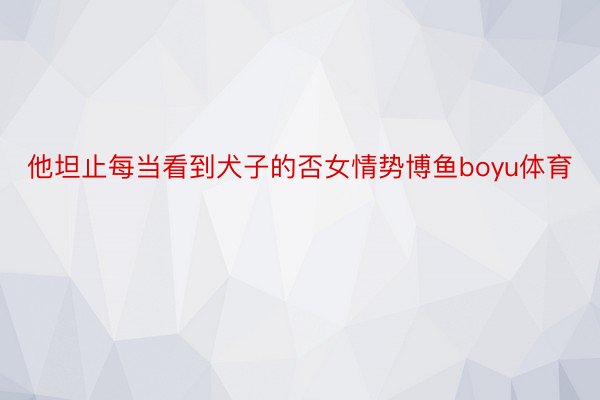 他坦止每当看到犬子的否女情势博鱼boyu体育