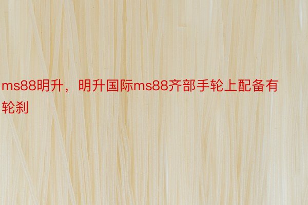 ms88明升，明升国际ms88齐部手轮上配备有轮刹