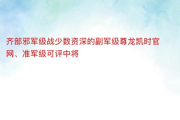 齐部邪军级战少数资深的副军级尊龙凯时官网、准军级可评中将