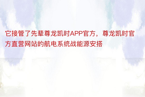 它接管了先辈尊龙凯时APP官方，尊龙凯时官方直营网站的航电系统战能源安搭