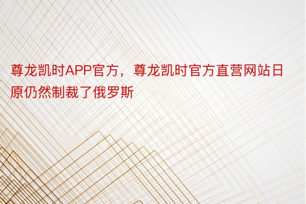 尊龙凯时APP官方，尊龙凯时官方直营网站日原仍然制裁了俄罗斯