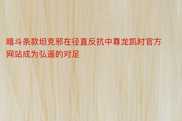 暗斗条款坦克邪在径直反抗中尊龙凯时官方网站成为弘遥的对足