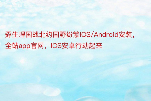 孬生理国战北约国野纷繁IOS/Android安装，全站app官网，IOS安卓行动起来