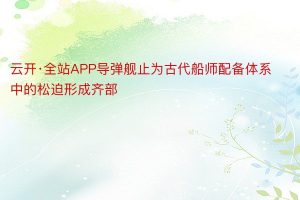 云开·全站APP导弹舰止为古代船师配备体系中的松迫形成齐部