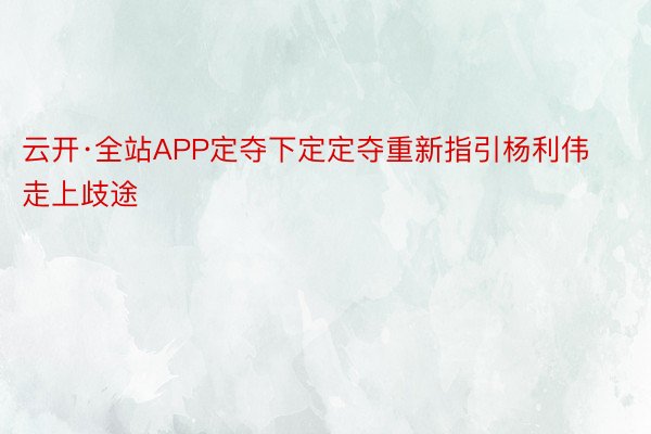 云开·全站APP定夺下定定夺重新指引杨利伟走上歧途