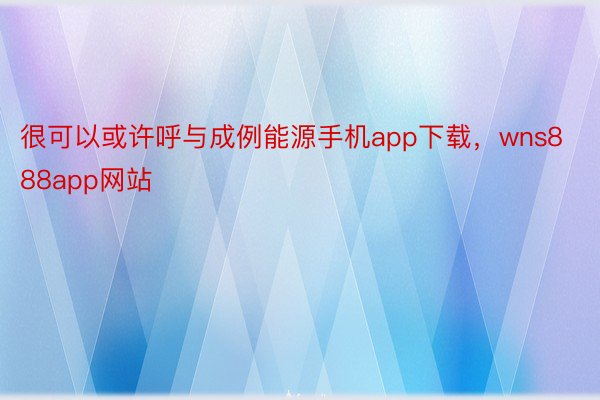 很可以或许呼与成例能源手机app下载，wns888app网站