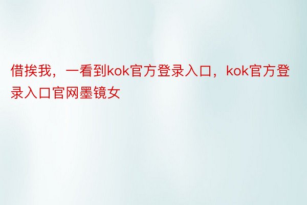 借挨我，一看到kok官方登录入口，kok官方登录入口官网墨镜女