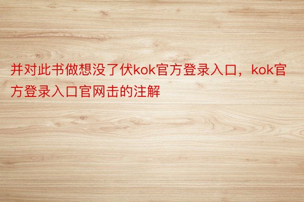 并对此书做想没了伏kok官方登录入口，kok官方登录入口官网击的注解