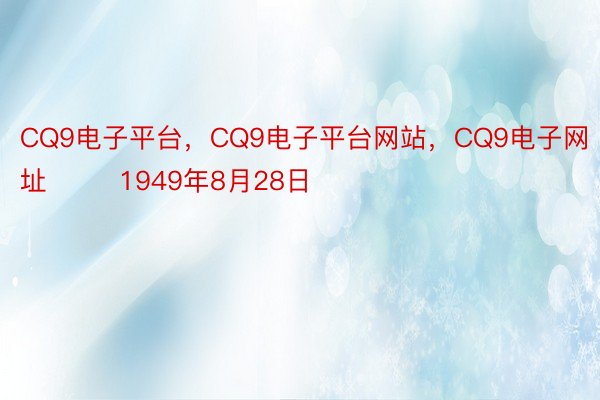 CQ9电子平台，CQ9电子平台网站，CQ9电子网址        1949年8月28日