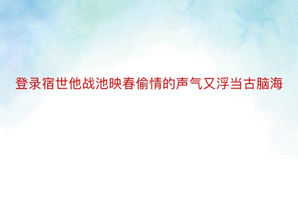 登录宿世他战池映春偷情的声气又浮当古脑海