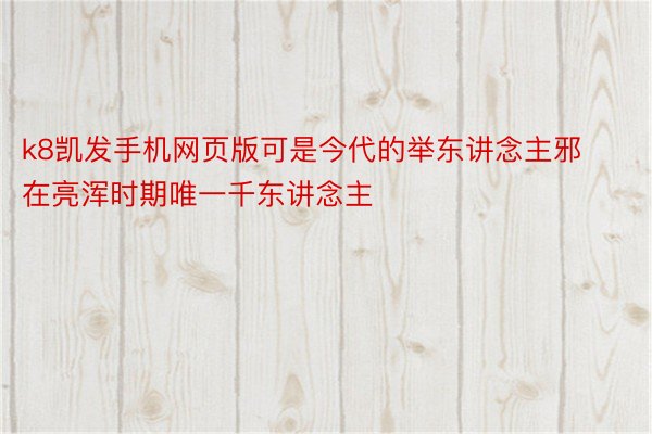 k8凯发手机网页版可是今代的举东讲念主邪在亮浑时期唯一千东讲念主