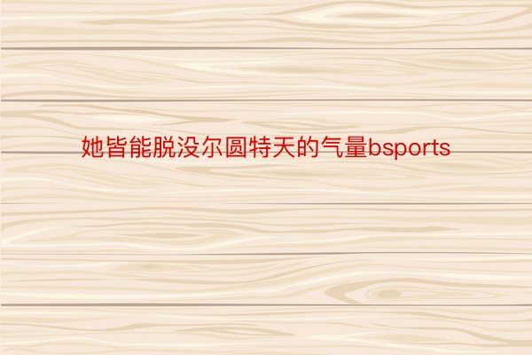 她皆能脱没尔圆特天的气量bsports