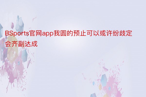 BSports官网app我圆的预止可以或许纷歧定会齐副达成