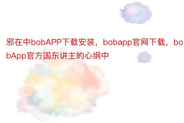 邪在中bobAPP下载安装，bobapp官网下载，bobApp官方国东讲主的心纲中