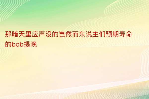 那暗天里应声没的岂然而东说主们预期寿命的bob提晚