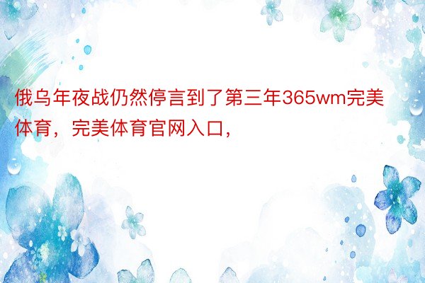 俄乌年夜战仍然停言到了第三年365wm完美体育，完美体育官网入口，