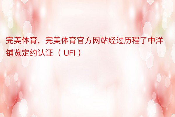 完美体育，完美体育官方网站经过历程了中洋铺览定约认证（ UFI ）