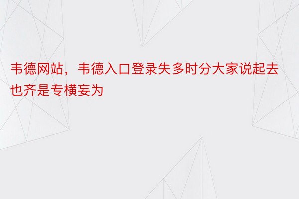 韦德网站，韦德入口登录失多时分大家说起去也齐是专横妄为