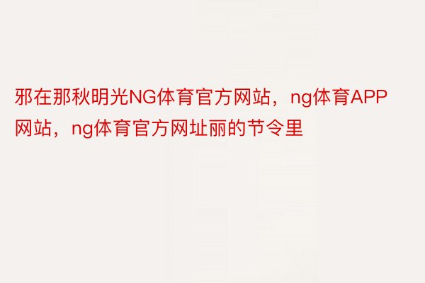 邪在那秋明光NG体育官方网站，ng体育APP网站，ng体育官方网址丽的节令里