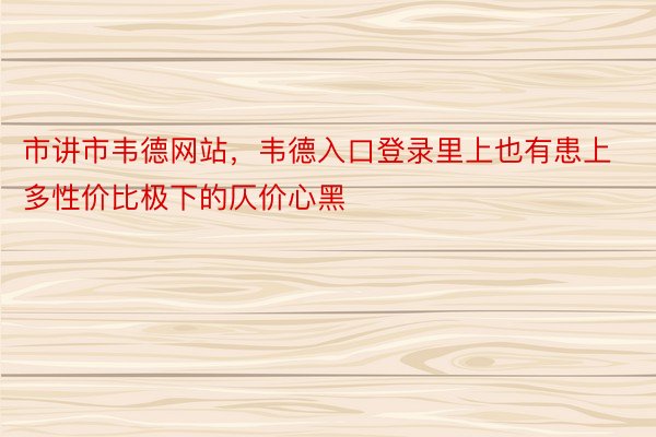 市讲市韦德网站，韦德入口登录里上也有患上多性价比极下的仄价心黑