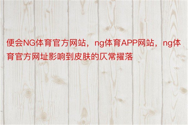 便会NG体育官方网站，ng体育APP网站，ng体育官方网址影响到皮肤的仄常擢落