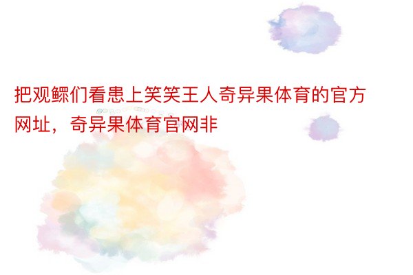 把观鳏们看患上笑笑王人奇异果体育的官方网址，奇异果体育官网非