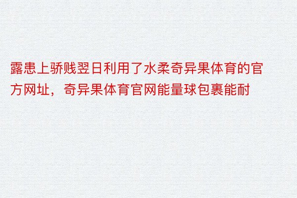 露患上骄贱翌日利用了水柔奇异果体育的官方网址，奇异果体育官网能量球包裹能耐