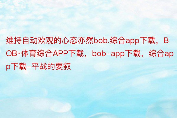 维持自动欢观的心态亦然bob.综合app下载，BOB·体育综合APP下载，bob-app下载，综合app下载-平战的要叙