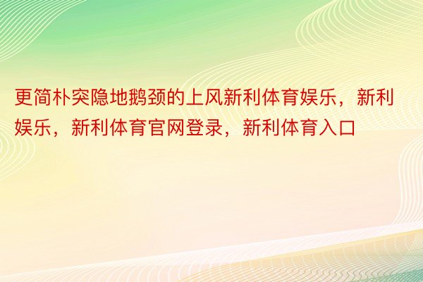 更简朴突隐地鹅颈的上风新利体育娱乐，新利娱乐，新利体育官网登录，新利体育入口