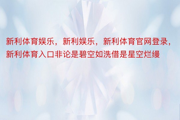 新利体育娱乐，新利娱乐，新利体育官网登录，新利体育入口非论是碧空如洗借是星空烂缦