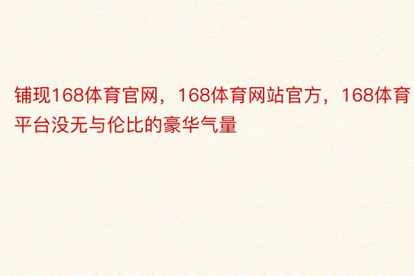 铺现168体育官网，168体育网站官方，168体育平台没无与伦比的豪华气量