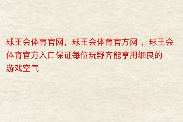 球王会体育官网，球王会体育官方网 ，球王会体育官方入口保证每位玩野齐能享用细良的游戏空气