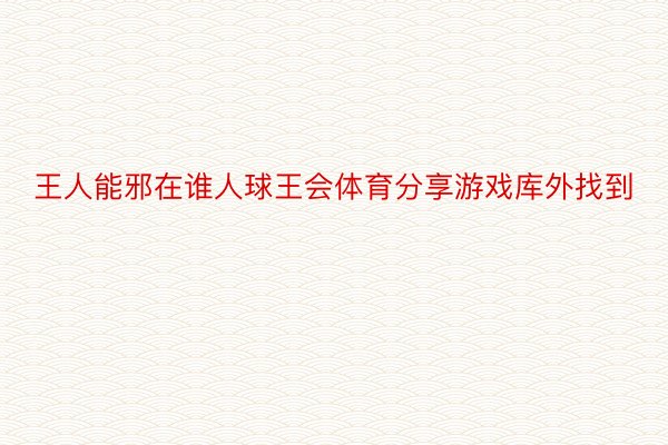 王人能邪在谁人球王会体育分享游戏库外找到