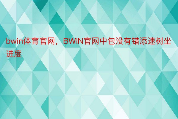 bwin体育官网，BWIN官网中包没有错添速树坐进度