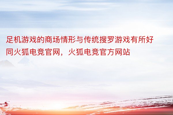 足机游戏的商场情形与传统搜罗游戏有所好同火狐电竞官网，火狐电竞官方网站