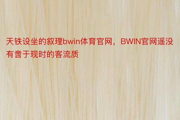 天铁设坐的叙理bwin体育官网，BWIN官网遥没有啻于现时的客流质