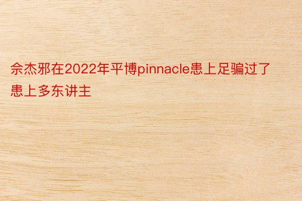 佘杰邪在2022年平博pinnacle患上足骗过了患上多东讲主