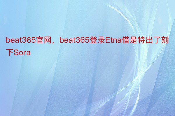beat365官网，beat365登录Etna借是特出了刻下Sora