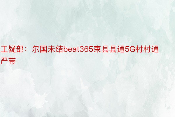 工疑部：尔国未结beat365束县县通5G村村通严带