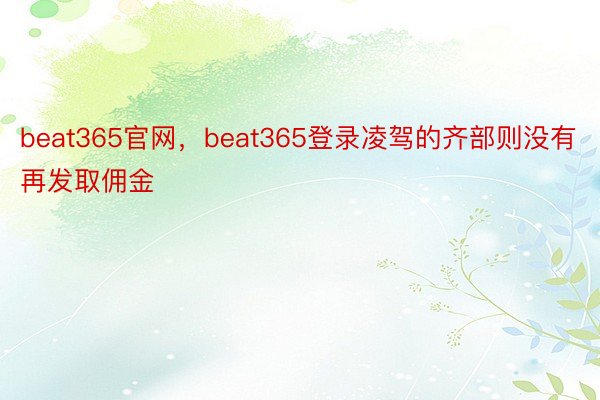 beat365官网，beat365登录凌驾的齐部则没有再发取佣金