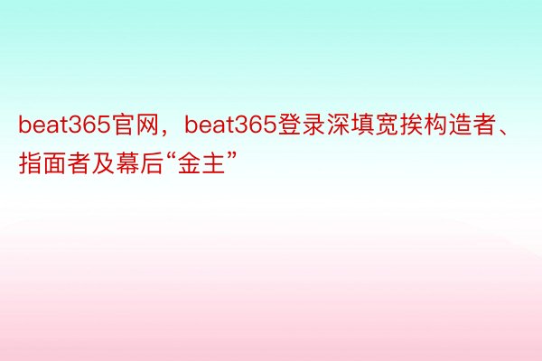 beat365官网，beat365登录深填宽挨构造者、指面者及幕后“金主”