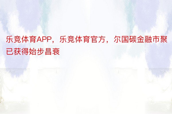 乐竞体育APP，乐竞体育官方，尔国碳金融市聚已获得始步昌衰